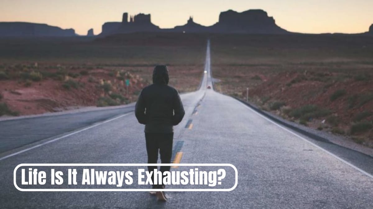 Life, Is It Always Exhausting?