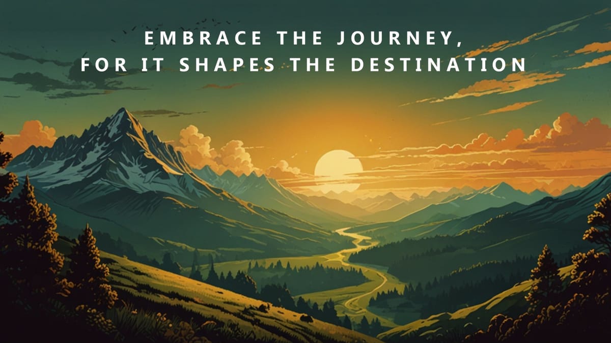 Embrace the Journey, for It Shapes the Destination.